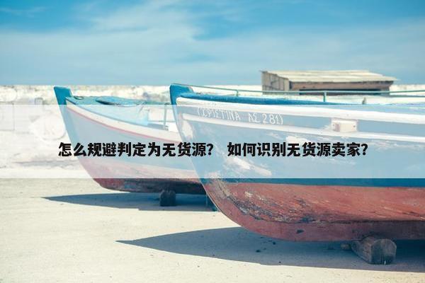怎么规避判定为无货源？ 如何识别无货源卖家？