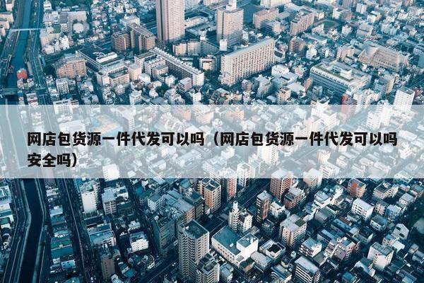网店包货源一件代发可以吗（网店包货源一件代发可以吗安全吗）