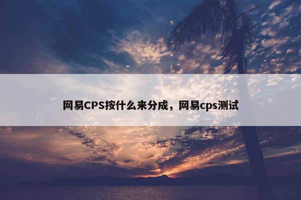 网易CPS按什么来分成，网易cps测试