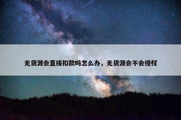 无货源会直接扣款吗怎么办，无货源会不会侵权