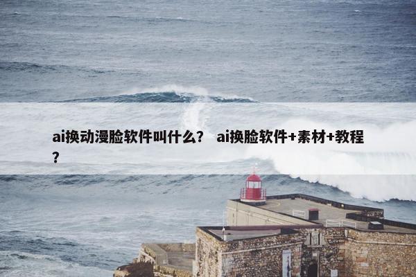 ai换动漫脸软件叫什么？ ai换脸软件+素材+教程？