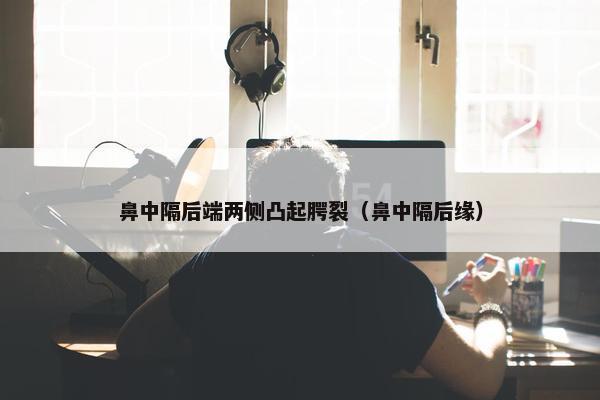 鼻中隔后端两侧凸起腭裂（鼻中隔后缘）