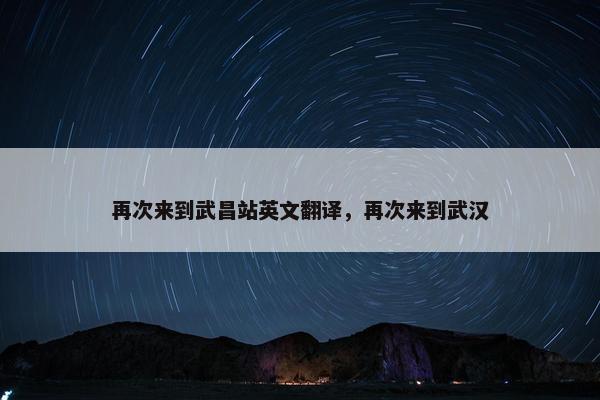 再次来到武昌站英文翻译，再次来到武汉